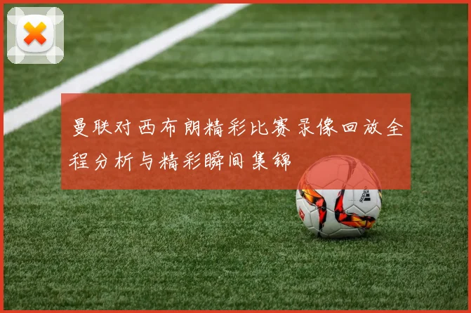 曼联对西布朗精彩比赛录像回放全程分析与精彩瞬间集锦