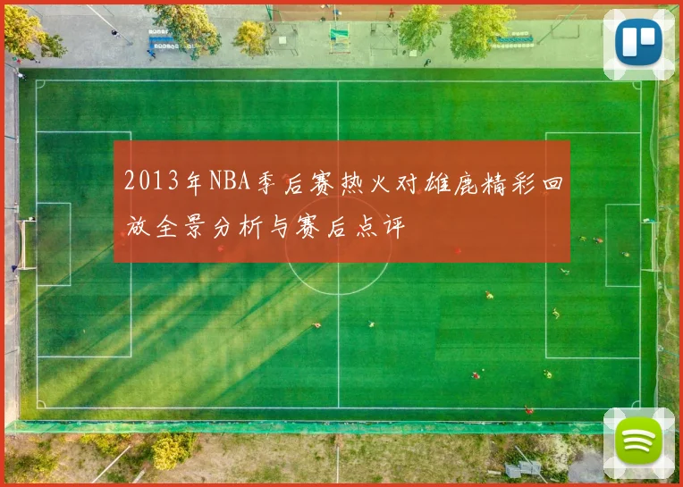 2013年NBA季后赛热火对雄鹿精彩回放全景分析与赛后点评