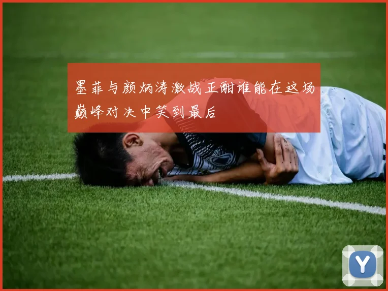 墨菲与颜炳涛激战正酣谁能在这场巅峰对决中笑到最后