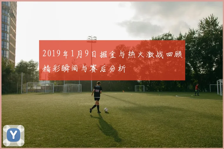 2019年1月9日掘金与热火激战回顾精彩瞬间与赛后分析