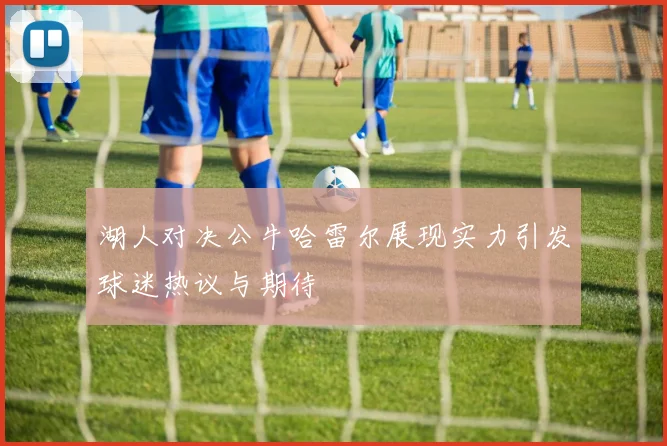 湖人对决公牛哈雷尔展现实力引发球迷热议与期待