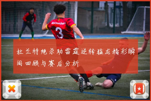 杜兰特绝杀助雷霆逆转猛龙精彩瞬间回顾与赛后分析