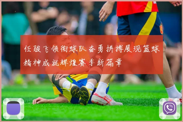 任骏飞领衔球队奋勇拼搏展现篮球精神成就辉煌赛季新篇章