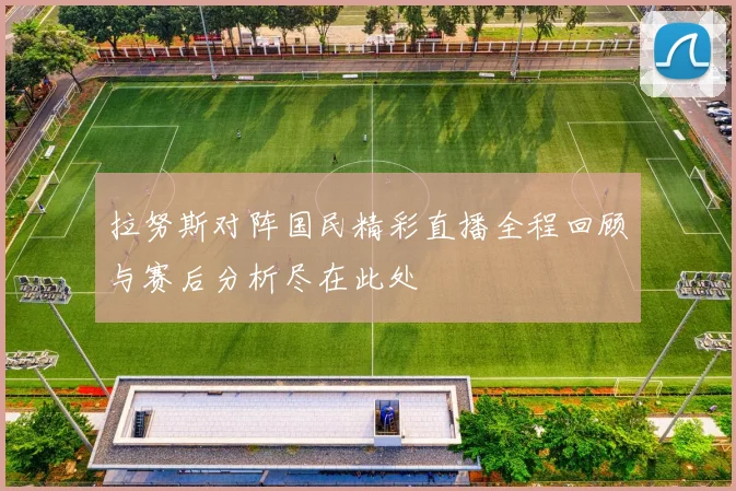 拉努斯对阵国民精彩直播全程回顾与赛后分析尽在此处