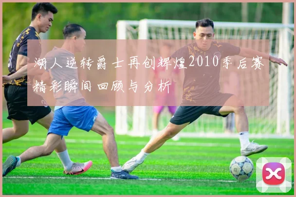 湖人逆转爵士再创辉煌2010季后赛精彩瞬间回顾与分析