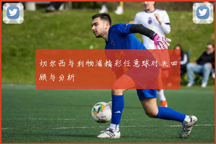 切尔西与利物浦精彩任意球对决回顾与分析