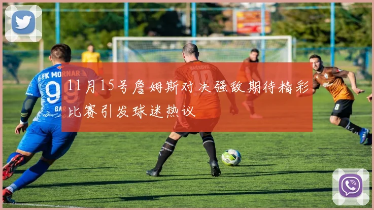 11月15号詹姆斯对决强敌期待精彩比赛引发球迷热议