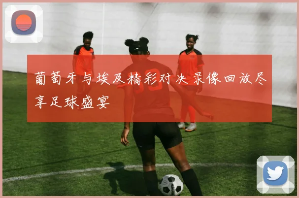 葡萄牙与埃及精彩对决录像回放尽享足球盛宴